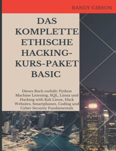 DAS KOMPLETTE ETHISCHE HACKING-KURS-PAKET BASIC: Dieses Buch enthält: Python Machine Learning, SQL, Linux und Hacking with Kali Linux, Hack ... Coding und Cyber Security Fundamentals