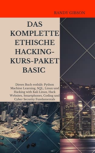DAS KOMPLETTE ETHISCHE HACKING-KURS-PAKET BASIC: Dieses Buch enthält: Python Machine Learning, SQL, Linux und Hacking with Kali Linux, Hack Websites, Smartphones, Coding und Cyber Security